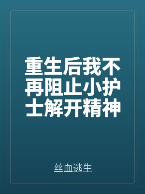 重生后我不再阻止小護(hù)士解開精神病人扎帶